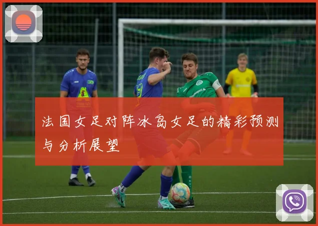 法国女足对阵冰岛女足的精彩预测与分析展望