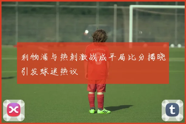 利物浦与热刺激战成平局比分揭晓引发球迷热议