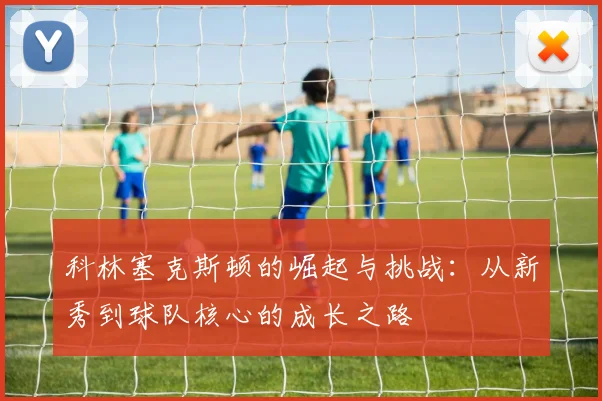 科林塞克斯顿的崛起与挑战：从新秀到球队核心的成长之路