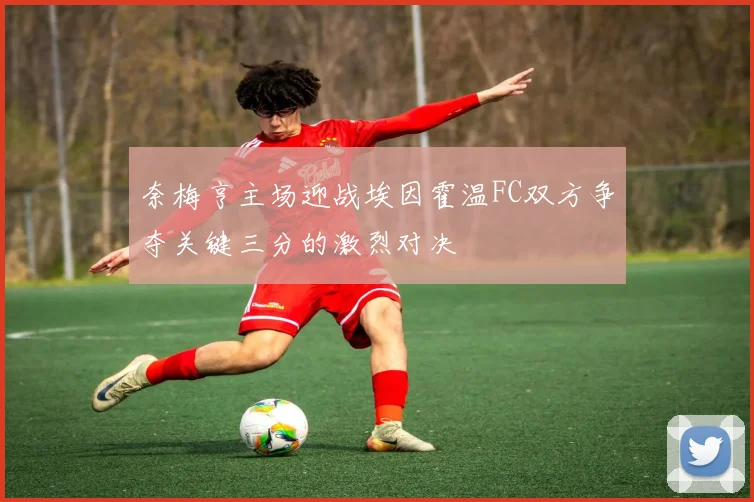 奈梅亨主场迎战埃因霍温FC双方争夺关键三分的激烈对决