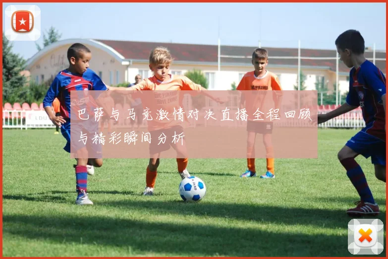 巴萨与马竞激情对决直播全程回顾与精彩瞬间分析