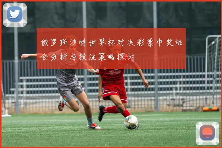 俄罗斯沙特世界杯对决彩票中奖机会分析与投注策略探讨