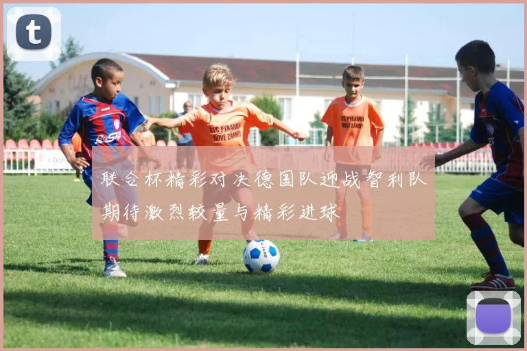 联合杯精彩对决德国队迎战智利队期待激烈较量与精彩进球