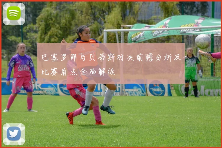 巴塞罗那与贝蒂斯对决前瞻分析及比赛看点全面解读