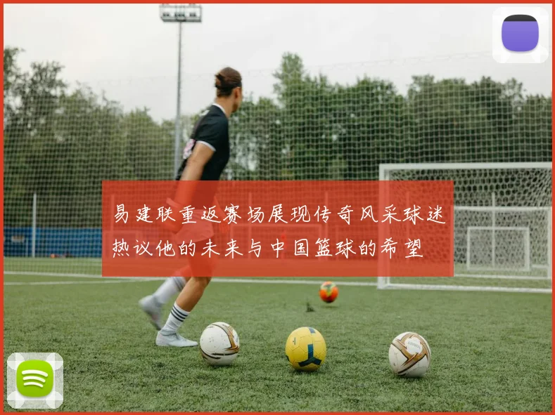 易建联重返赛场展现传奇风采球迷热议他的未来与中国篮球的希望