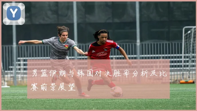 男篮伊朗与韩国对决胜率分析及比赛前景展望