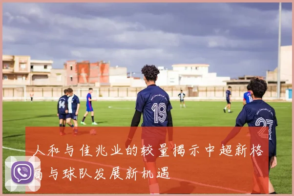 人和与佳兆业的较量揭示中超新格局与球队发展新机遇