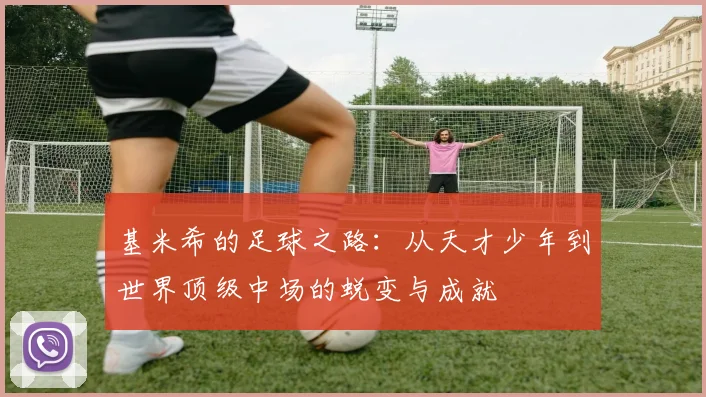 基米希的足球之路：从天才少年到世界顶级中场的蜕变与成就