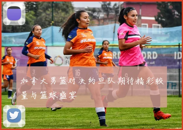 加拿大男篮对决约旦队期待精彩较量与篮球盛宴