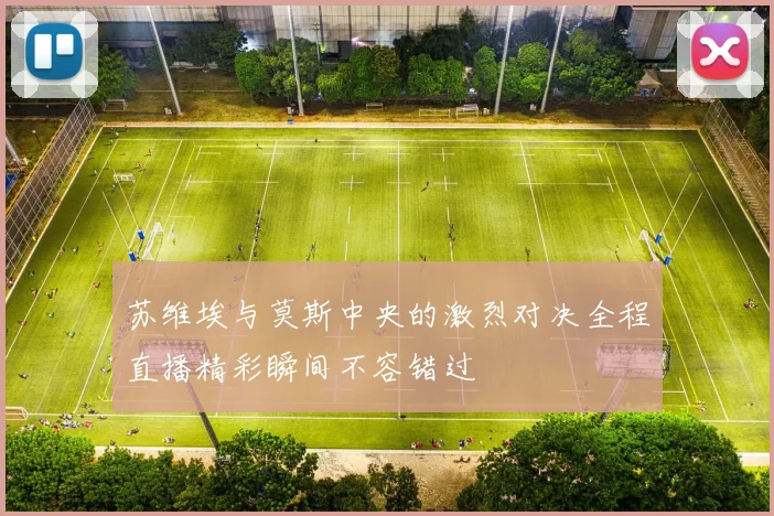 苏维埃与莫斯中央的激烈对决全程直播精彩瞬间不容错过