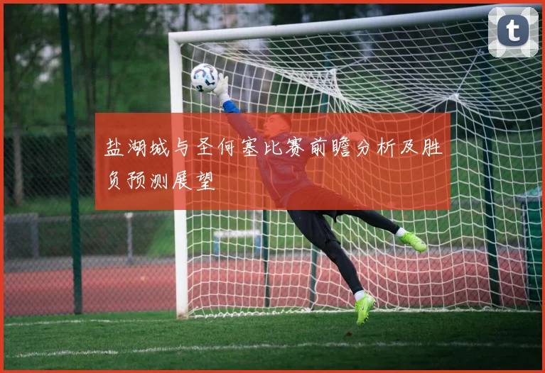 盐湖城与圣何塞比赛前瞻分析及胜负预测展望