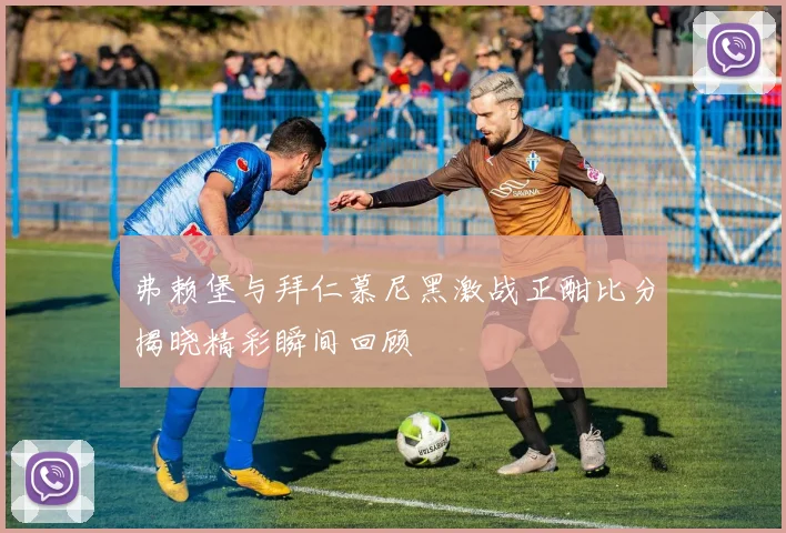 弗赖堡与拜仁慕尼黑激战正酣比分揭晓精彩瞬间回顾