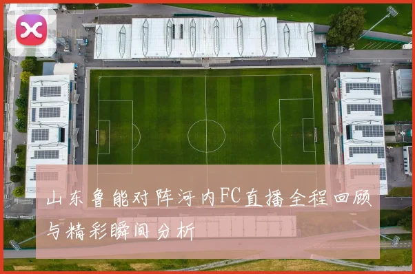 山东鲁能对阵河内FC直播全程回顾与精彩瞬间分析