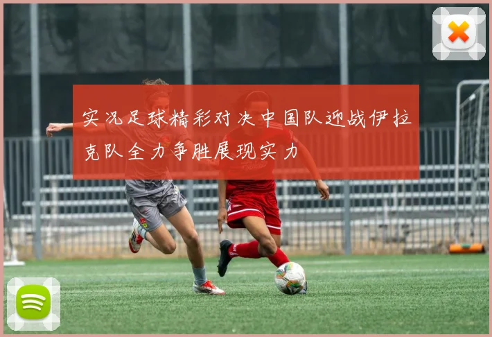 实况足球精彩对决中国队迎战伊拉克队全力争胜展现实力