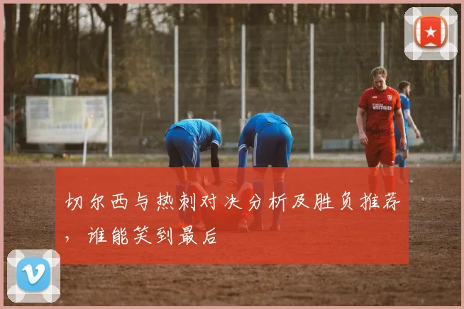 切尔西与热刺对决分析及胜负推荐，谁能笑到最后