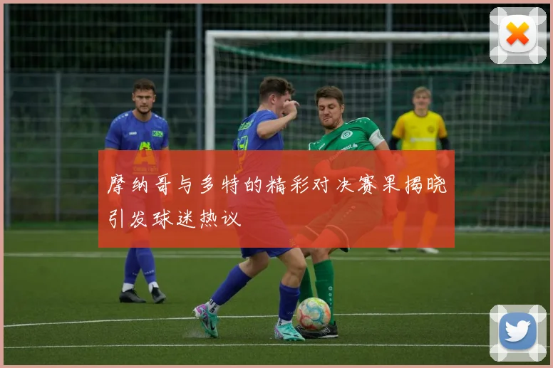 摩纳哥与多特的精彩对决赛果揭晓引发球迷热议