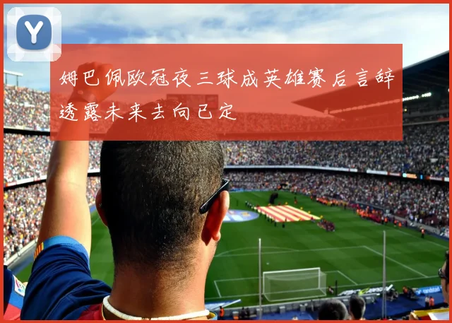 姆巴佩欧冠夜三球成英雄赛后言辞透露未来去向已定