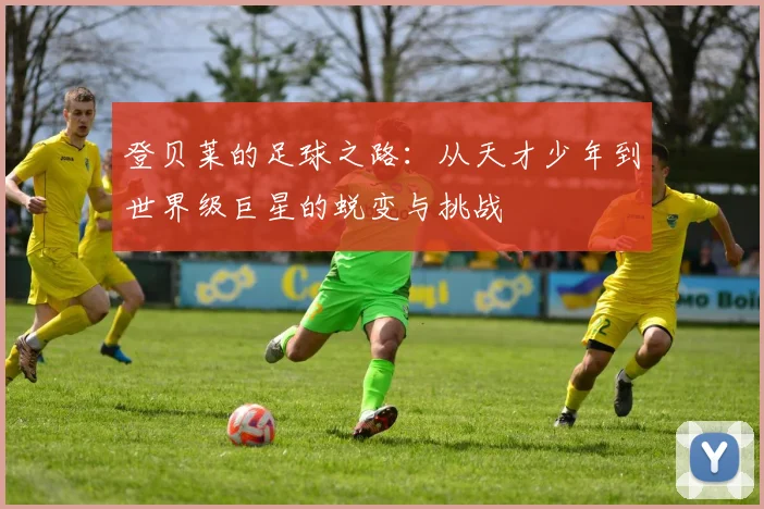 登贝莱的足球之路：从天才少年到世界级巨星的蜕变与挑战