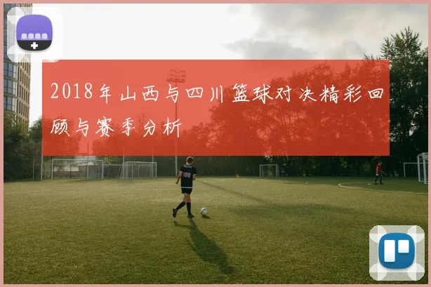 2018年山西与四川篮球对决精彩回顾与赛季分析
