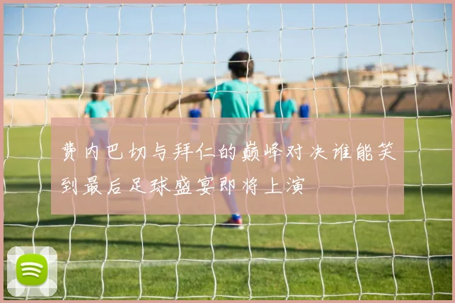 费内巴切与拜仁的巅峰对决谁能笑到最后足球盛宴即将上演