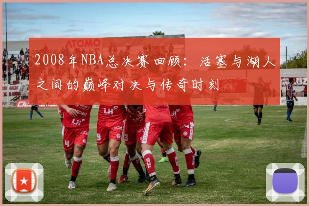 2008年NBA总决赛回顾：活塞与湖人之间的巅峰对决与传奇时刻
