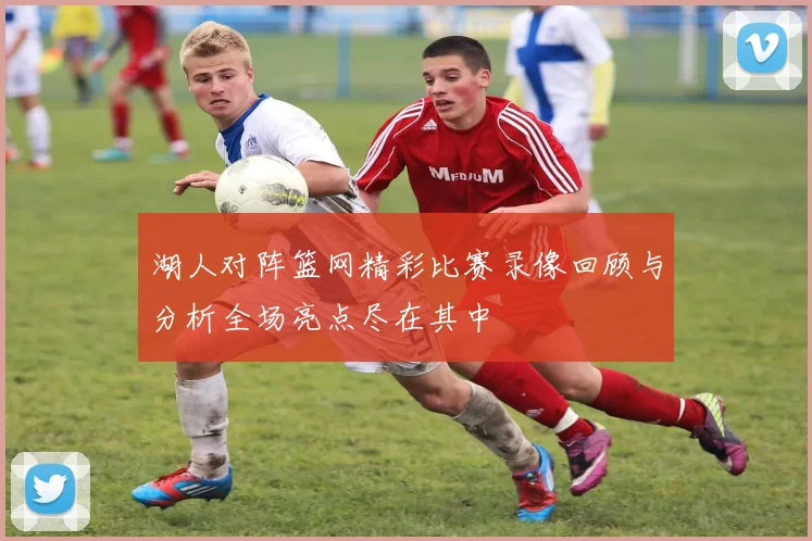 湖人对阵篮网精彩比赛录像回顾与分析全场亮点尽在其中