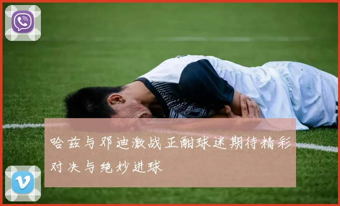哈兹与邓迪激战正酣球迷期待精彩对决与绝妙进球