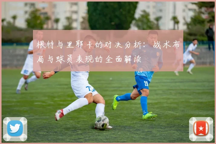 根特与里耶卡的对决分析：战术布局与球员表现的全面解读