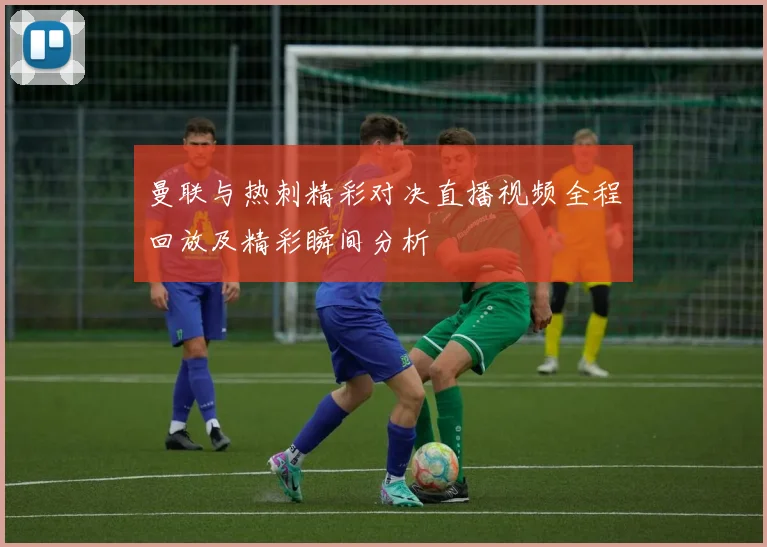 曼联与热刺精彩对决直播视频全程回放及精彩瞬间分析