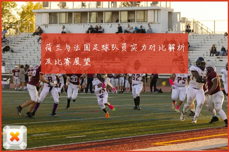 荷兰与法国足球队员实力对比解析及比赛展望