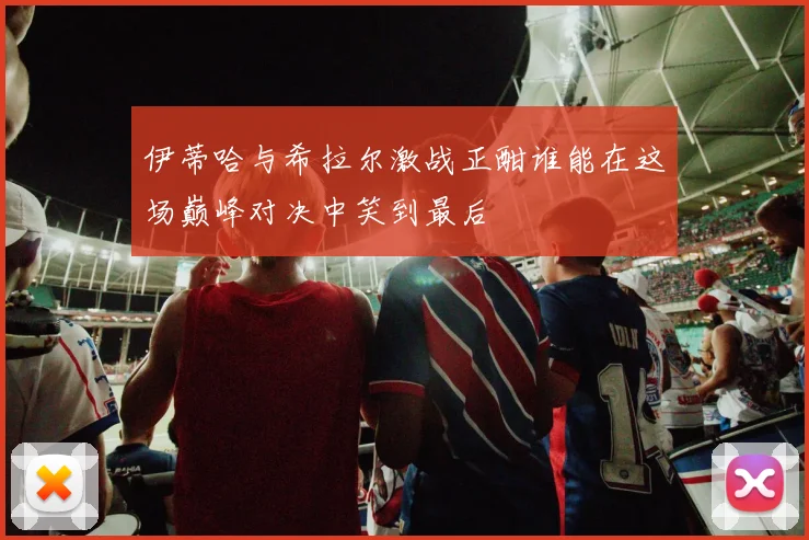 伊蒂哈与希拉尔激战正酣谁能在这场巅峰对决中笑到最后