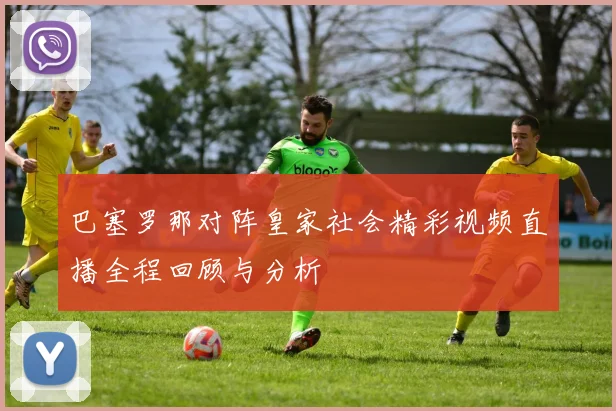 巴塞罗那对阵皇家社会精彩视频直播全程回顾与分析
