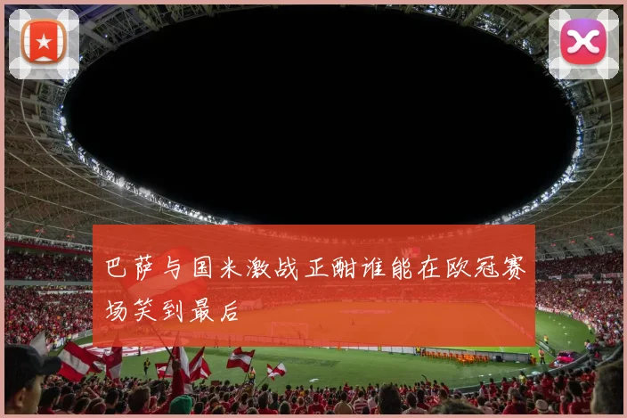 巴萨与国米激战正酣谁能在欧冠赛场笑到最后