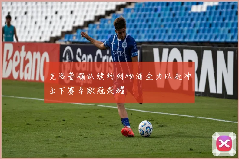 克洛普确认续约利物浦全力以赴冲击下赛季欧冠荣耀