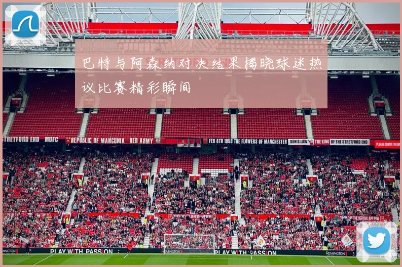 巴特与阿森纳对决结果揭晓球迷热议比赛精彩瞬间