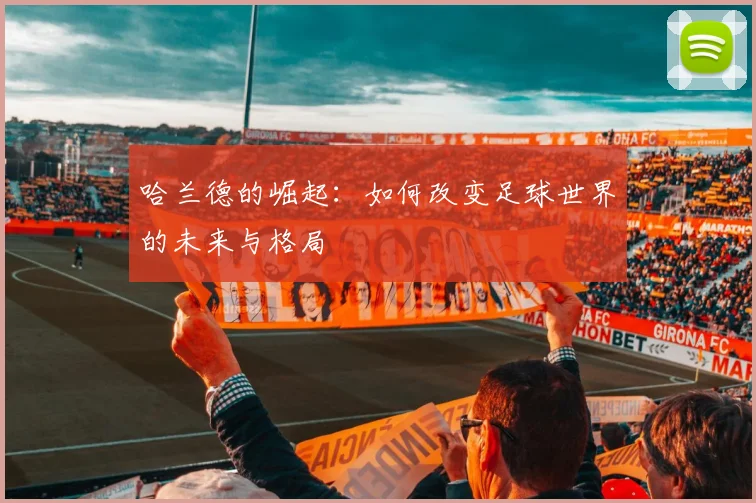 哈兰德的崛起：如何改变足球世界的未来与格局