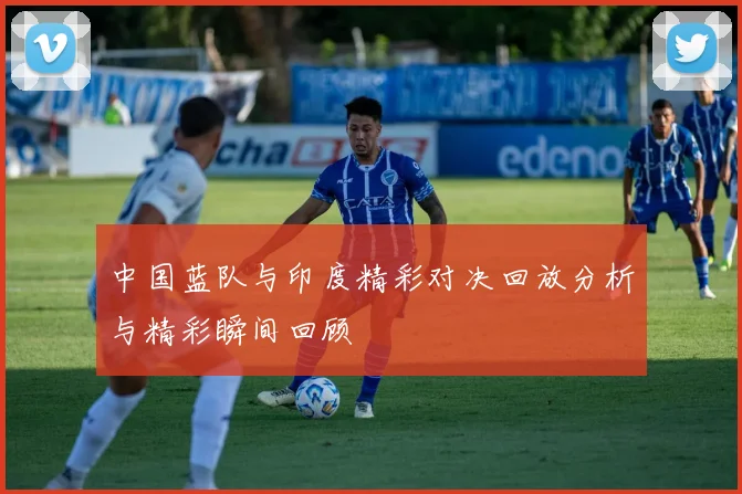中国蓝队与印度精彩对决回放分析与精彩瞬间回顾