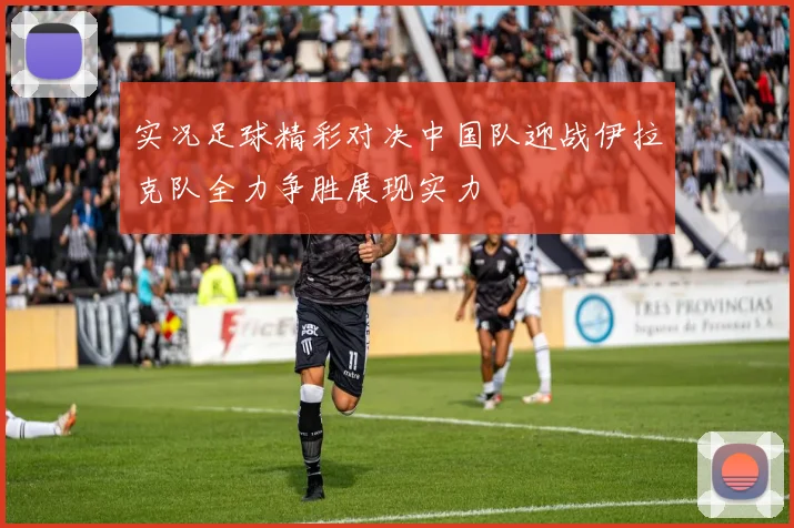 实况足球精彩对决中国队迎战伊拉克队全力争胜展现实力