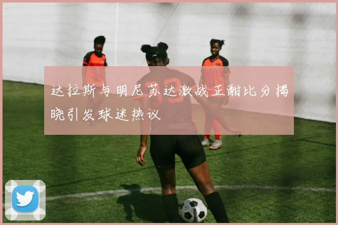 达拉斯与明尼苏达激战正酣比分揭晓引发球迷热议