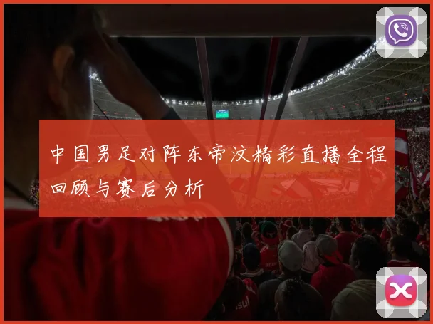 中国男足对阵东帝汶精彩直播全程回顾与赛后分析