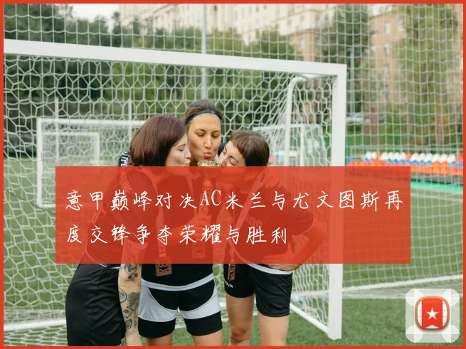 意甲巅峰对决AC米兰与尤文图斯再度交锋争夺荣耀与胜利