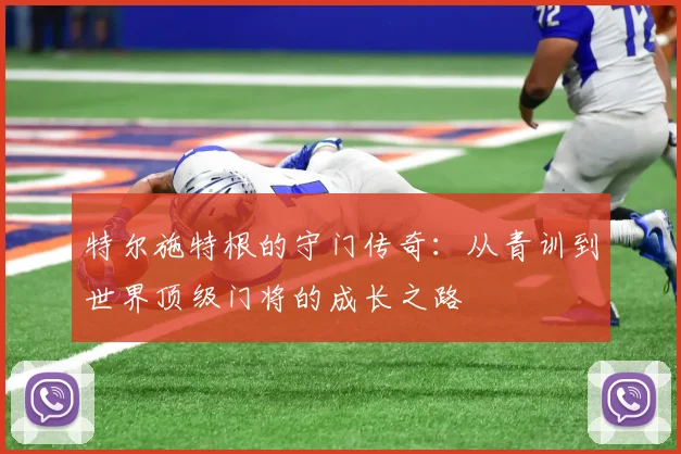 特尔施特根的守门传奇：从青训到世界顶级门将的成长之路