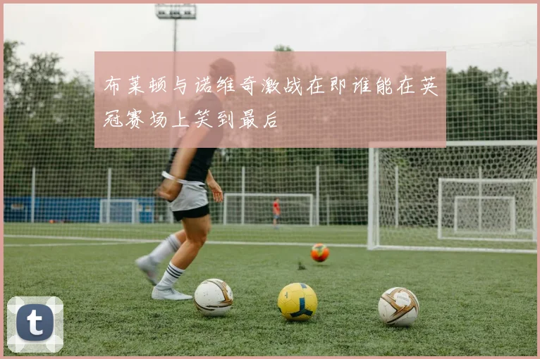 布莱顿与诺维奇激战在即谁能在英冠赛场上笑到最后