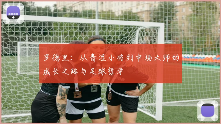 罗德里：从青涩小将到中场大师的成长之路与足球哲学