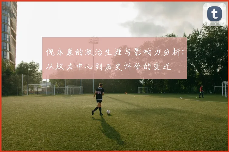 倪永康的政治生涯与影响力分析：从权力中心到历史评价的变迁