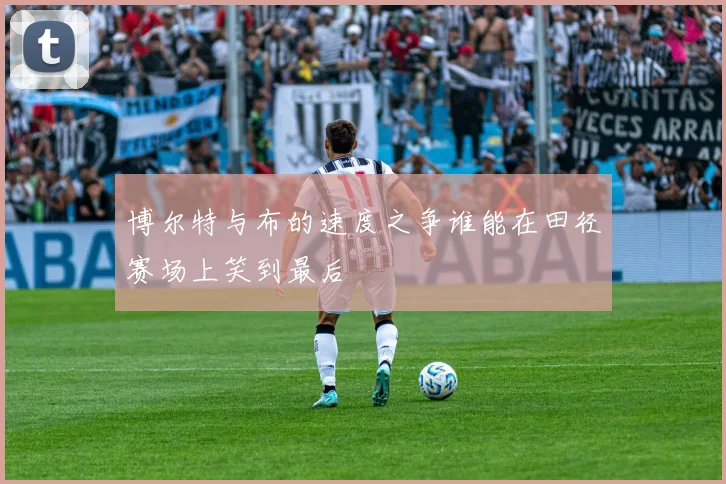 博尔特与布的速度之争谁能在田径赛场上笑到最后
