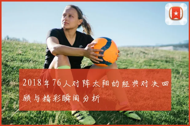 2018年76人对阵太阳的经典对决回顾与精彩瞬间分析