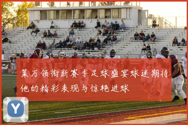 莱万领衔新赛季足球盛宴球迷期待他的精彩表现与惊艳进球