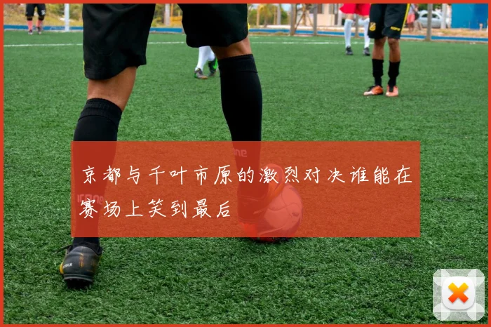 京都与千叶市原的激烈对决谁能在赛场上笑到最后